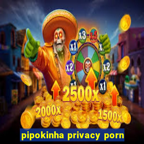 pipokinha privacy porn